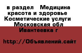  в раздел : Медицина, красота и здоровье » Косметические услуги . Московская обл.,Ивантеевка г.